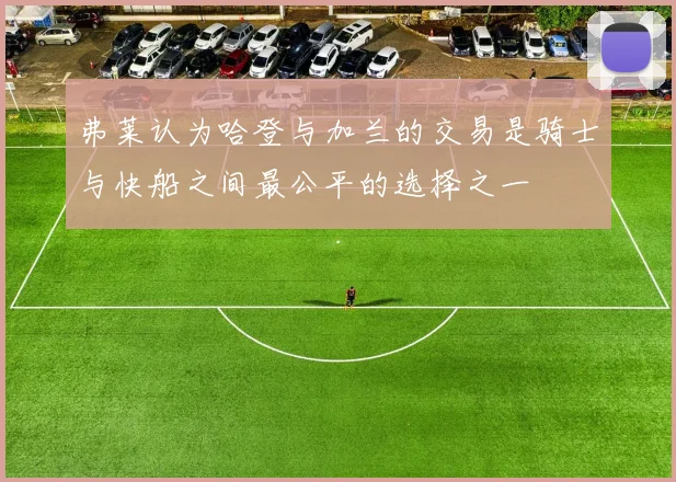 弗莱认为哈登与加兰的交易是骑士与快船之间最公平的选择之一