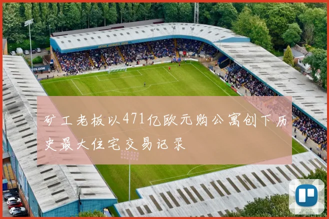 矿工老板以471亿欧元购公寓创下历史最大住宅交易记录