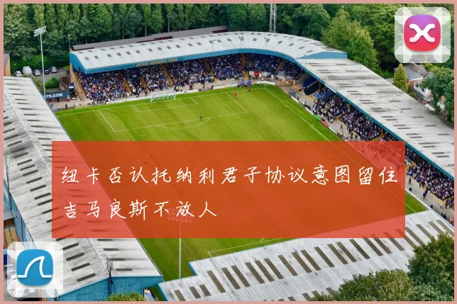 纽卡否认托纳利君子协议意图留住吉马良斯不放人