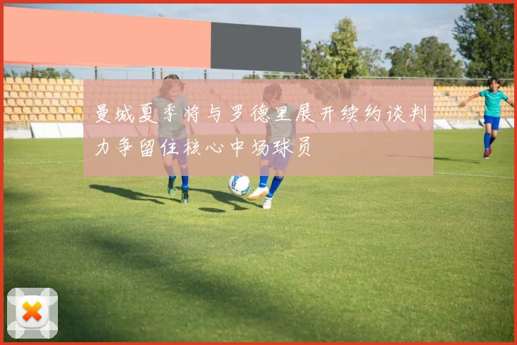 曼城夏季将与罗德里展开续约谈判力争留住核心中场球员