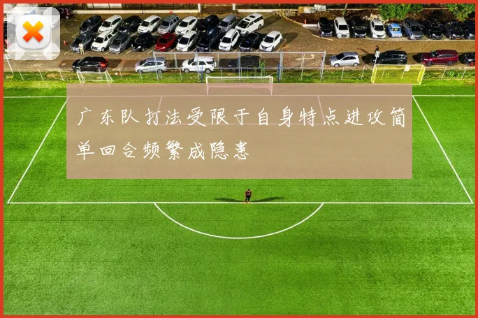 广东队打法受限于自身特点进攻简单回合频繁成隐患