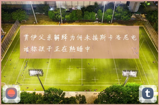 贾伊父亲解释为何未接斯卡洛尼电话称孩子正在熟睡中