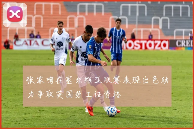 张家鸣在塞尔维亚联赛表现出色助力争取英国劳工证资格