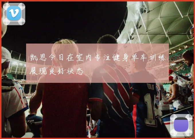 凯恩今日在室内专注健身单车训练展现良好状态