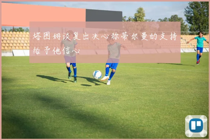 塔图姆谈复出决心称蒂尔曼的支持给予他信心